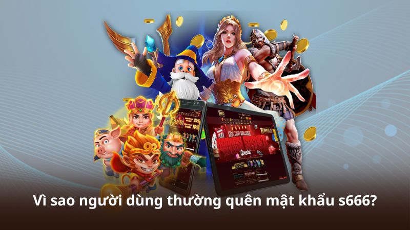 Vì sao người dùng thường xuyên quên mật khẩu S666